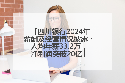四川银行2024年薪酬及经营情况披露：人均年薪33.2万，净利润突破20亿