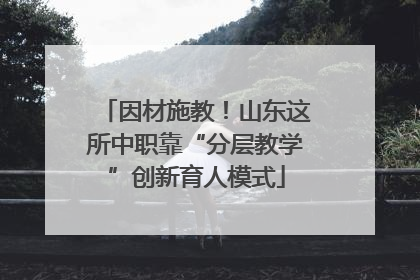 因材施教！山东这所中职靠“分层教学”创新育人模式