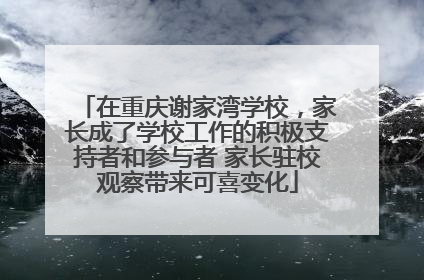 在重庆谢家湾学校，家长成了学校工作的积极支持者和参与者 家长驻校观察带来可喜变化