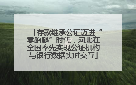 存款继承公证迈进“零跑腿”时代，河北在全国率先实现公证机构与银行数据实时交互