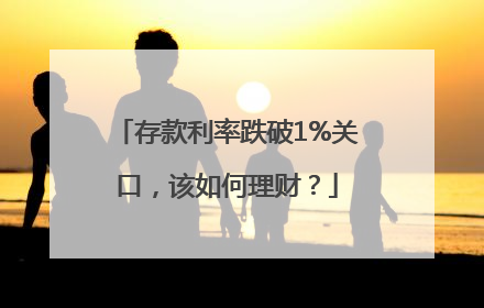 存款利率跌破1%关口，该如何理财？