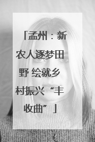 孟州：新农人逐梦田野 绘就乡村振兴“丰收曲”