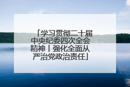 学习贯彻二十届中央纪委四次全会精神丨强化全面从严治党政治责任