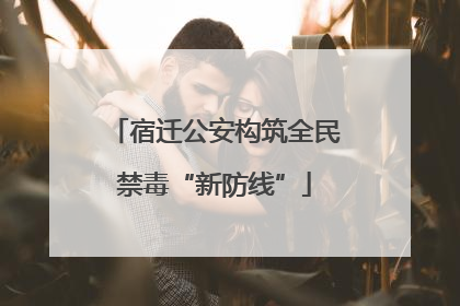 宿迁公安构筑全民禁毒“新防线”