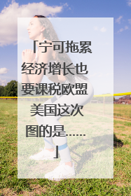 宁可拖累经济增长也要课税欧盟 美国这次图的是……