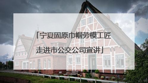 宁夏固原巾帼劳模工匠走进市公交公司宣讲