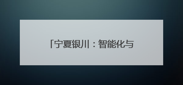 宁夏银川：智能化与科技创新双轮驱动 激活高质量发展新动能