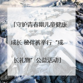 守护青春期儿童健康成长 秘伴裤举行“成长礼物”公益活动