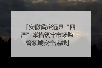 安徽省定远县“四严”举措筑牢市场监管领域安全底线