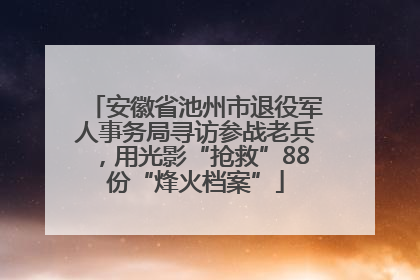 安徽省池州市退役军人事务局寻访参战老兵，用光影“抢救”88份“烽火档案”
