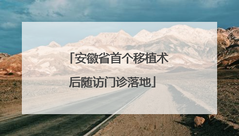 安徽省首个移植术后随访门诊落地
