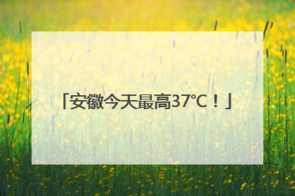 安徽今天最高37℃！