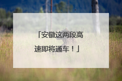 安徽这两段高速即将通车！