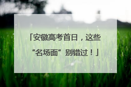 安徽高考首日，这些“名场面”别错过！