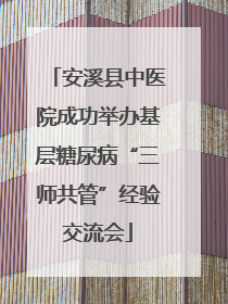 安溪县中医院成功举办基层糖尿病“三师共管”经验交流会
