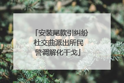 安装尾款引纠纷 杜交曲派出所民警调解化干戈
