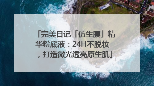 完美日记「仿生膜」精华粉底液：24H不脱妆，打造微光透亮原生肌