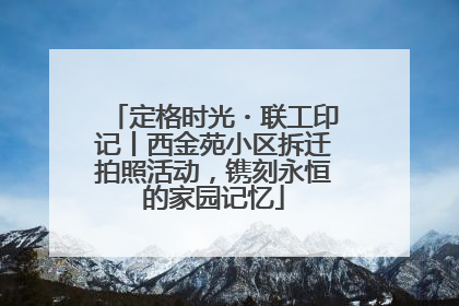 定格时光・联工印记丨西金苑小区拆迁拍照活动，镌刻永恒的家园记忆