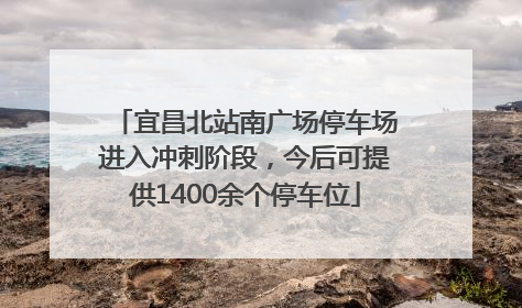 宜昌北站南广场停车场进入冲刺阶段，今后可提供1400余个停车位