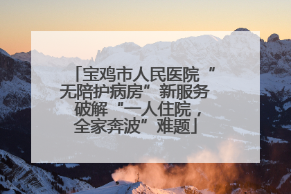 宝鸡市人民医院“无陪护病房”新服务 破解“一人住院，全家奔波”难题