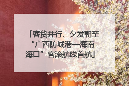 客货并行、夕发朝至 “广西防城港—海南海口”客滚航线首航