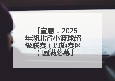 宣恩：2025年湖北省小篮球超级联赛（恩施赛区）圆满落幕