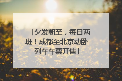 夕发朝至，每日两班！成都至北京动卧列车车票开售
