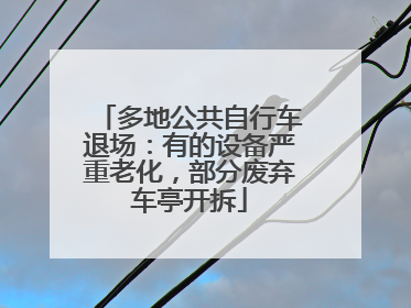 多地公共自行车退场：有的设备严重老化，部分废弃车亭开拆