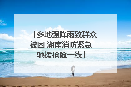 多地强降雨致群众被困 湖南消防紧急驰援抢险一线
