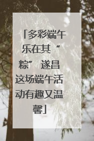 多彩端午 乐在其“粽” 遂昌这场端午活动有趣又温馨