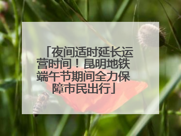 夜间适时延长运营时间！昆明地铁端午节期间全力保障市民出行