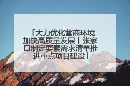 大力优化营商环境 加快高质量发展丨张家口制定要素需求清单推进重点项目建设