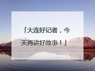 大连好记者，今天再讲好故事！