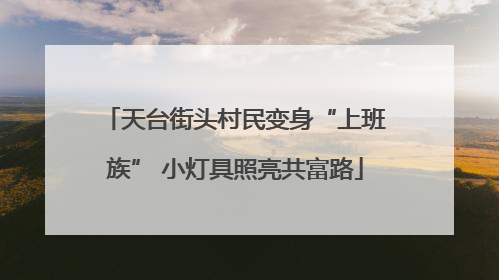 天台街头村民变身“上班族” 小灯具照亮共富路