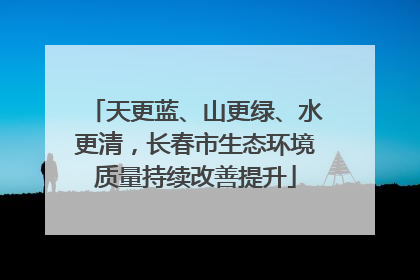 天更蓝、山更绿、水更清，长春市生态环境质量持续改善提升