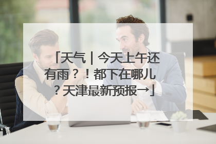 天气｜今天上午还有雨？！都下在哪儿？天津最新预报→