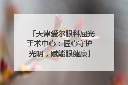 天津爱尔眼科屈光手术中心：匠心守护光明，赋能眼健康