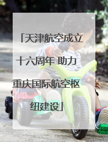天津航空成立十六周年 助力重庆国际航空枢纽建设