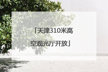 天津310米高空观光厅开放