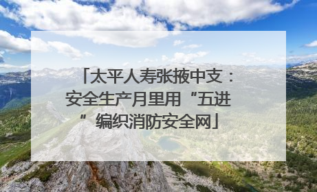 太平人寿张掖中支：安全生产月里用“五进”编织消防安全网