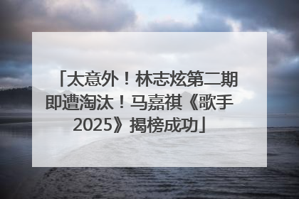 太意外！林志炫第二期即遭淘汰！马嘉祺《歌手2025》揭榜成功