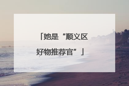 她是“顺义区好物推荐官”