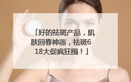 好的祛斑产品，肌肤回春神器，祛斑618大促疯狂囤！