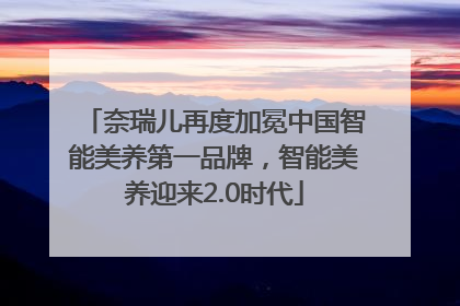 奈瑞儿再度加冕中国智能美养第一品牌，智能美养迎来2.0时代