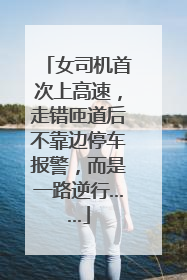 女司机首次上高速，走错匝道后不靠边停车报警，而是一路逆行……