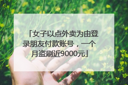 女子以点外卖为由登录朋友付款账号，一个月盗刷近9000元