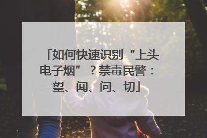 如何快速识别“上头电子烟”？禁毒民警：望、闻、问、切