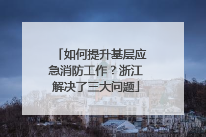 如何提升基层应急消防工作？浙江解决了三大问题