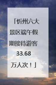 忻州六大景区端午假期接待游客33.68万人次！