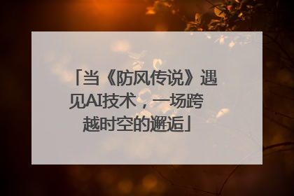 当《防风传说》遇见AI技术，一场跨越时空的邂逅